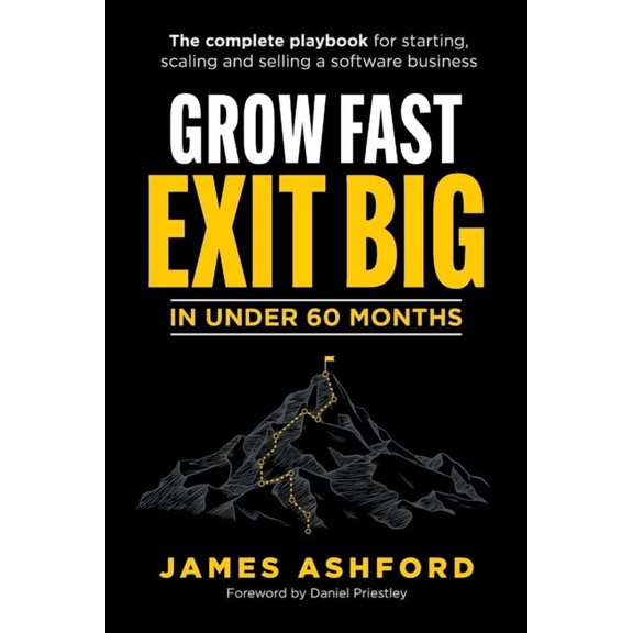 Grow Fast, Exit Big in Under 60 Months: The Complete Playbook for Starting, Scaling and Selling a Software Business., (Paperback)