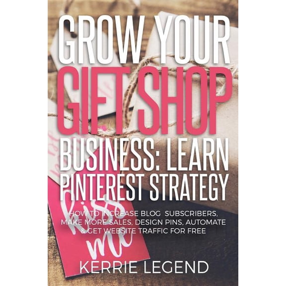 Grow Your Gift Shop Business: Learn Pinterest Strategy: How to Increase Blog Subscribers, Make More Sales, Design Pins, Automate & Get Website Traffic for Free (Paperback)