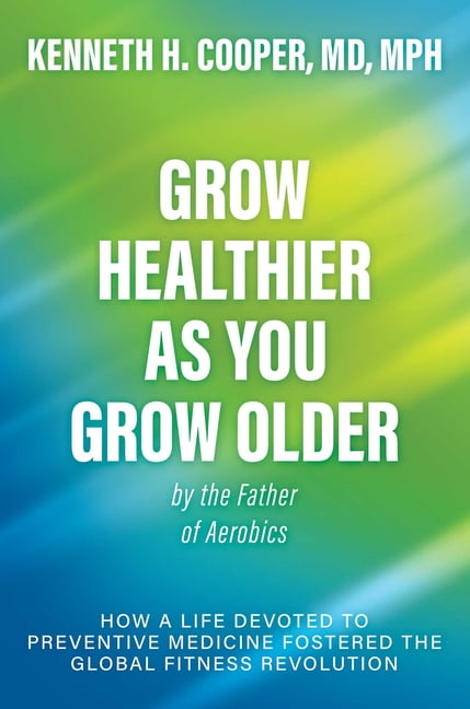 Grow Healthier as You Grow Older by the Father of Aerobics: How a Life Devoted to Preventive Medicine Fostered the Globa, (Hardcover)
