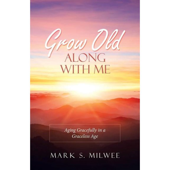 Grow Old Along With Me : Aging Gracefully in a Graceless Age