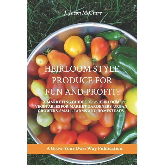 Grow Your Own Publication: Heirloom Style Produce for Fun and Profit: : A marketing guide to 25 profitable heirlooms vegetables for market gardeners, small farms, and homesteaders (Paperback)
