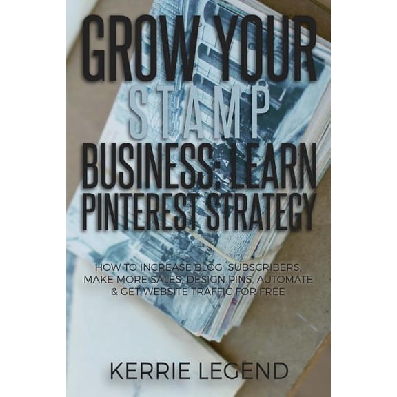 Grow Your Stamp Business: Learn Pinterest Strategy: How to Increase Blog Subscribers, Make More Sales, Design Pins, Automate & Get Website Traffic for Free (Paperback)