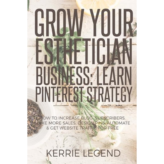 Grow Your Esthetician Business: Learn Pinterest Strategy: How to Increase Blog Subscribers, Make More Sales, Design Pins, Automate & Get Website Traffic for Free (Paperback)