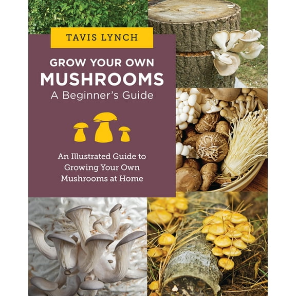 Grow Your Own Mushrooms: A Beginner's Guide: An Illustrated Guide to Cultivating Your Own Mushrooms at Home, (Paperback)