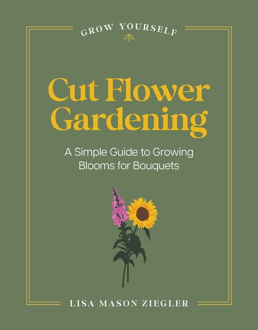 Grow Yourself Cut Flower Gardening: A Simple Guide to Growing Blooms for Bouquets, (Hardcover)