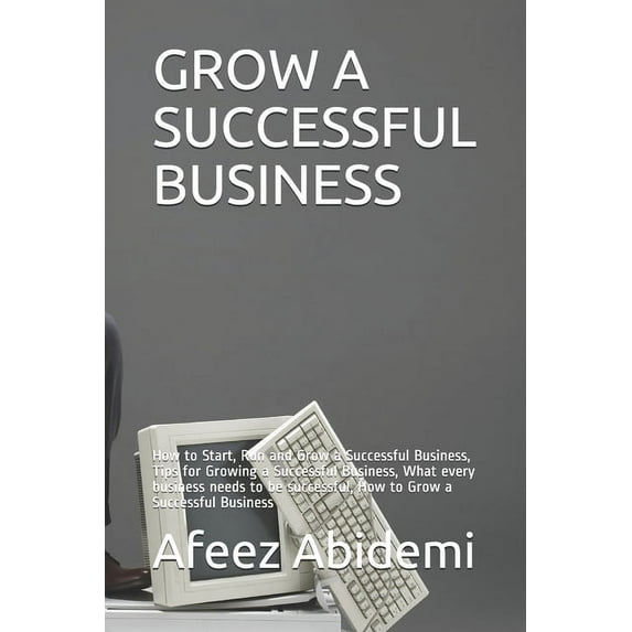 Grow a Successful Business: How to Start, Run and Grow a Successful Business, Tips for Growing a Successful Business, What every business needs to