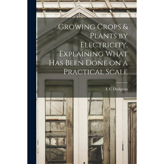 Growing Crops & Plants by Electricity. Explaining What has Been Done on a Practical Scale (Paperback)
