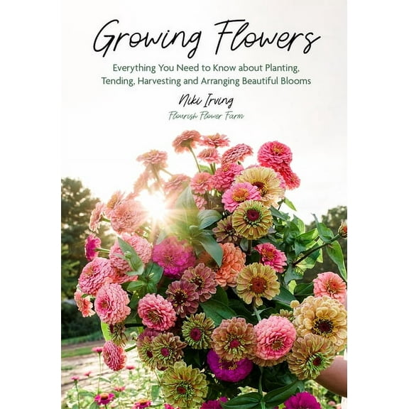 Growing Flowers Growing Flowers: Everything You Need to Know about Planting, Tending, Harvesting and Arranging Beautiful Blooms (Flower , (Hardcover)