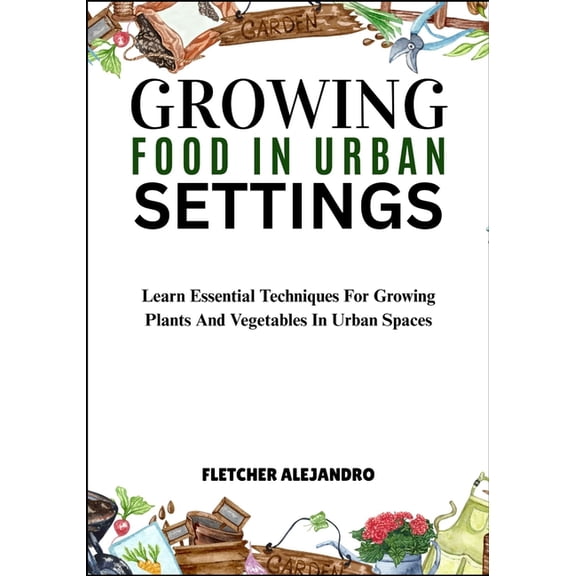 Growing Food in Urban Settings: Learn Essential Techniques For Growing Plants And Vegetables In Urban Spaces, (Paperback)
