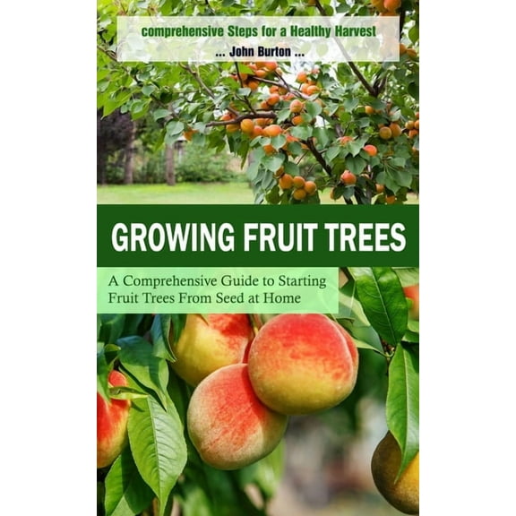 Growing Fruit Trees: Comprehensive Steps for a Healthy Harvest (A Comprehensive Guide to Starting Fruit Trees From Seed , (Paperback)