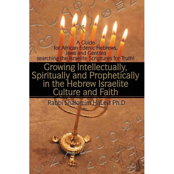 Growing Intellectually, Spiritually and Prophetically in the Hebrew Israelite Culture and Faith: Guide for African Edenic Hebrews, Jews and Gentiles S