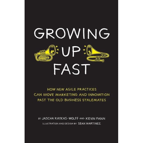 Growing Up Fast: How New Agile Practices Can Move Marketing And Innovation Past The Old Business Stalemates (Paperback)