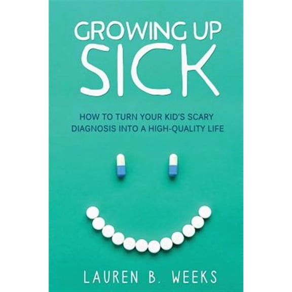 Growing Up Sick: How to Turn Your Kid's Scary Diagnosis Into a High-Quality Life