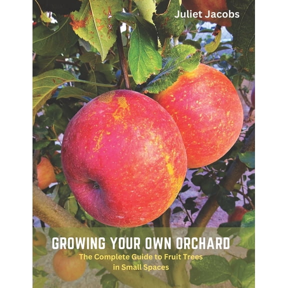 Growing Your Own Orchard: The Complete Guide to Fruit Trees in Small Spaces, (Paperback)