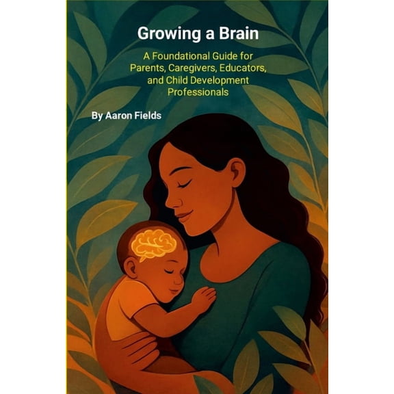 Growing a Brain: A Foundational Guide for Parents, Caregivers, Educators, and Child Development Professionals, (Paperback)