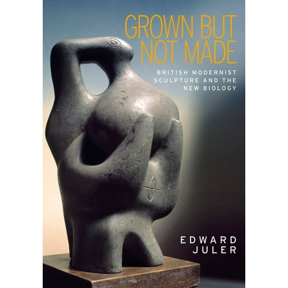 Grown But Not Made: British Modernist Sculpture and the New Biology, (Hardcover)
