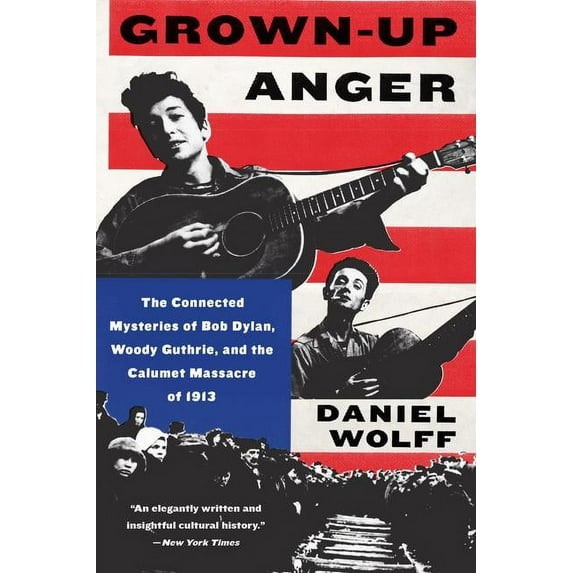 Grown-Up Anger: The Connected Mysteries of Bob Dylan, Woody Guthrie, and the Calumet Massacre of 1913, (Paperback)