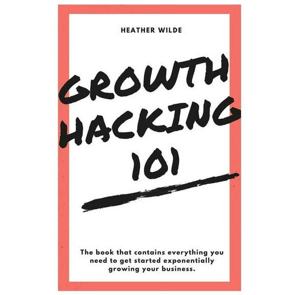 Growth Hacking 101: What You Need To Know To Get Started (Paperback)