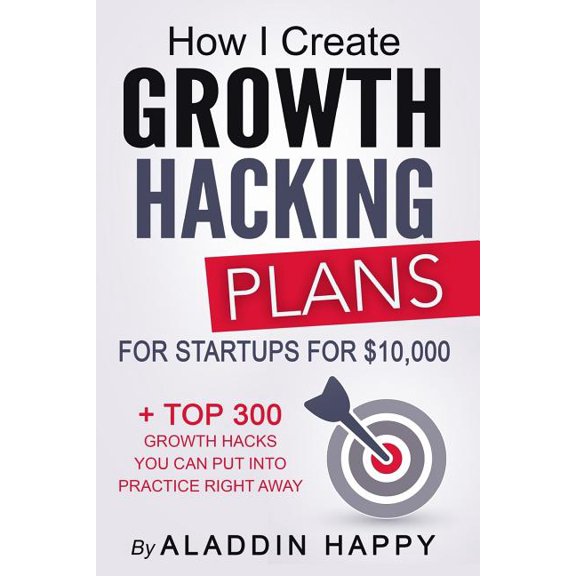Growth Hacking Plans: How I create Growth Hacking Plans for startups for $10,000 + TOP 300 growth hacks you can put into, (Paperback)