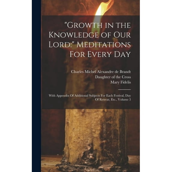 "Growth in the Knowledge of Our Lord: " Meditations For Every Day: With Appendix Of Additional Subjects For Each Festival, Day Of Retreat, Etc., Volum