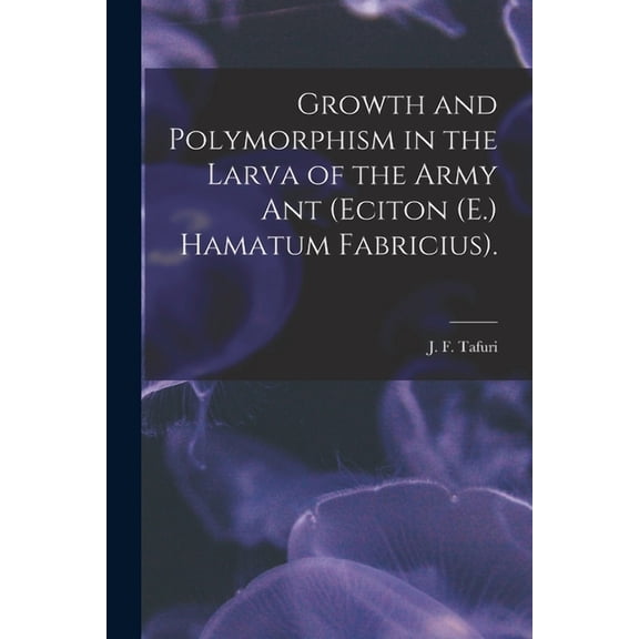 Growth and Polymorphism in the Larva of the Army Ant Eciton E. Hamatum Fabricius . Paperback 1013859103 9781013859106 Tafuri, J F
