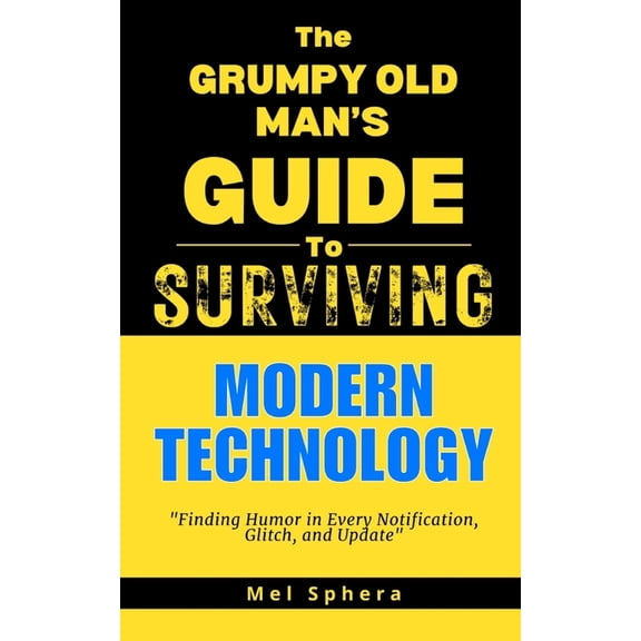 The Grumpy Old Man's Guide to Surviving. The Grumpy Old Man's Guide to Modern Technology: Finding Humor in Every Notification, Glitch and Update, (Paperback)