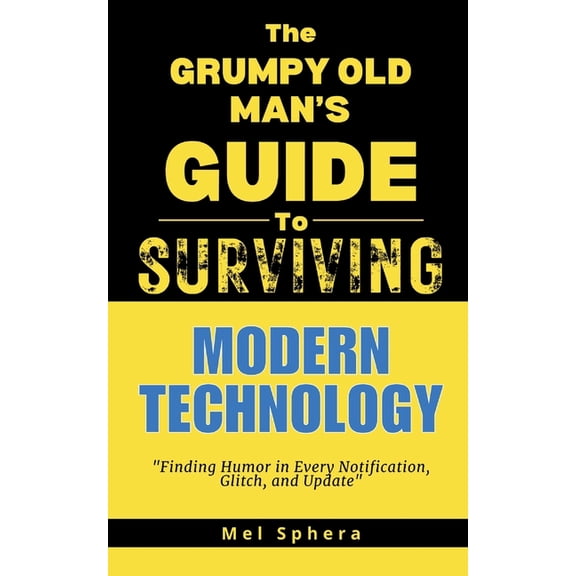The Grumpy Old Man's Guide to Surviving. The Grumpy Old Man's Guide to Surviving Modern Technology: "Finding Humor in Every Notification, Glitch and Update", (Paperback)