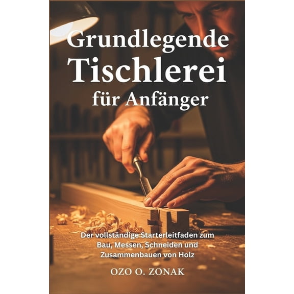 Grundlegende Tischlerei fr Anfnger: Der vollstndige Starterleitfaden zum Bau, Messen, Schneiden und Zusammenbauen von, (Paperback)