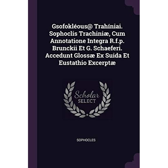Gsofoklous@ Trahniai. Sophoclis Trachini, Cum Annotatione Integra R.f.p. Brunckii Et G. Schaeferi. Accedunt Gloss Ex Suida Et Eustathio Excerpt Paperback 137833955X 9781378339558 Sophocles