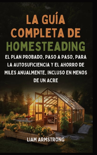La GuÃ­a Completa De Homesteading: El Plan Probado, Paso a Paso, para la Autosuficiencia y el Ahorro de Miles Anualmente,, (Hardcover)