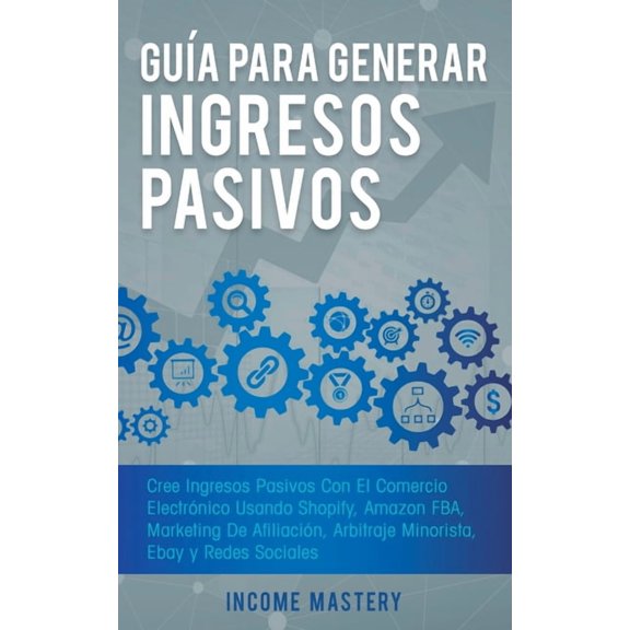 Gua Para Generar Ingresos Pasivos: Cree Ingresos Pasivos Con El Comercio Electrnico Usando Shopify, Amazon FBA, Market, (Paperback)