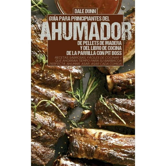 Guía Para Principiantes del Ahumador de Pellets de Madera Y del Libro de Cocina de la Parrilla Con Pit Boss: Recetas sabrosas, fáciles de cocinar y que ahorran tiempo para su barbacoa perfecta. Ahumar