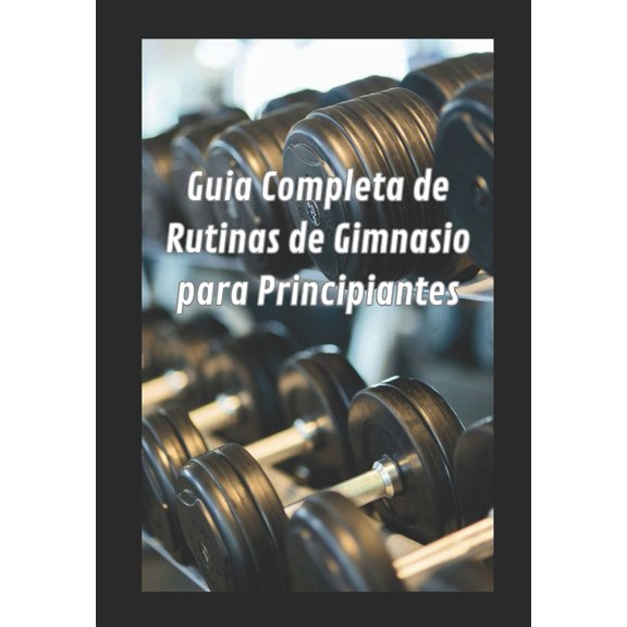 Gua completa de rutina de gimnasio para principiantes, (Paperback)