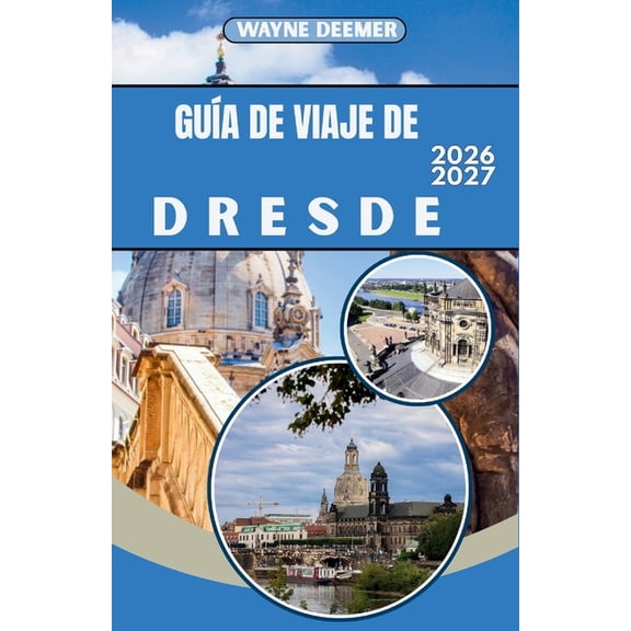 Gua de Viaje de Dresde 2026-2027: El casco antiguo barroco de Dresde, el Palacio Zwinger y la Suiza Sajona: consejos de, (Paperback)