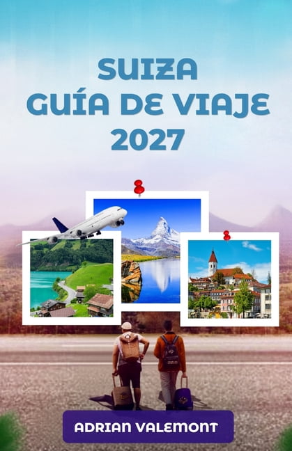 GuÃ­a de Viaje de Suiza 2027: La guÃ­a definitiva para descubrir los Alpes suizos: ferrocarriles panorÃ¡micos, pueblos con , (Paperback)