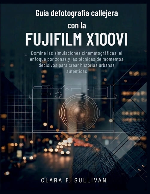 GuÃ­a de fotografÃ­a callejera con la Fujifilm X100VI: Domine las simulaciones cinematogrÃ¡ficas, el enfoque por zonas y la, (Paperback)