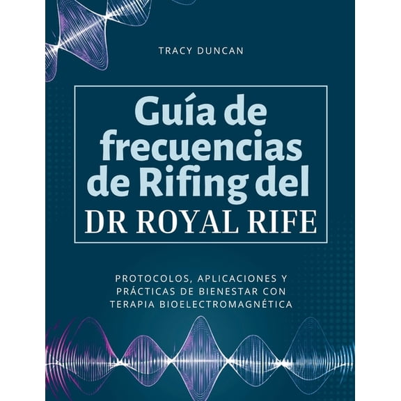 Gua de frecuencias de Rifing del Dr. Royal Rife: Protocolos, aplicaciones y prcticas de bienestar con terapia bioelect, (Paperback)
