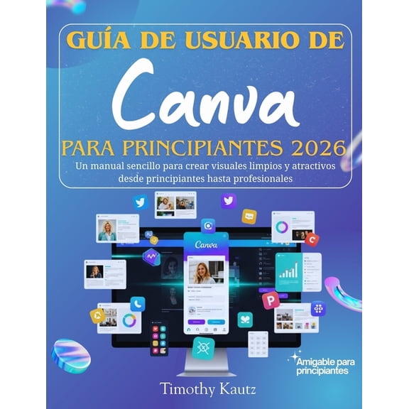 Gua de usuario de Canva para principiantes 2026: Un manual sencillo para crear visuales limpios y atractivos desde prin, (Paperback)