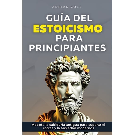 GuÃa del Estoicismo para Principiantes: Adopta la SabidurÃa Antigua para Superar el Estrés y la Ansiedad Modernos, (Paperback)