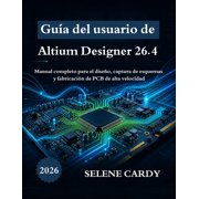 Gu a del usuario de Altium Designer 26.4 Manual completo para el dise o, captura de esquemas y fabricaci n de PCB de al, Paperback
