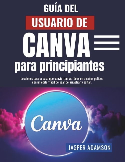 GuÃ­a del usuario de Canva para principiantes: Lecciones paso a paso que convierten las ideas en diseÃ±os pulidos con un e, (Paperback)