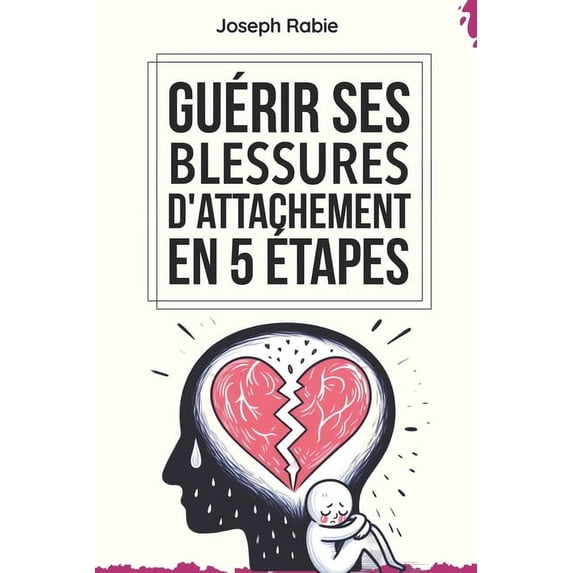 Guérir Ses Blessures d'Attachement En 5 étapes: Comprendre votre enfant intérieur et ses liens d'attachement. (Paperback)