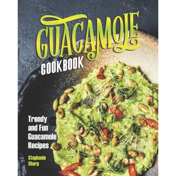 Guacamole Cookbook: Trendy and Fun Guacamole Recipes