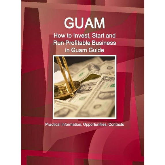 Guam: How to Invest, Start and Run Profitable Business in Guam Guide - Practical Information, Opportunities, Contacts