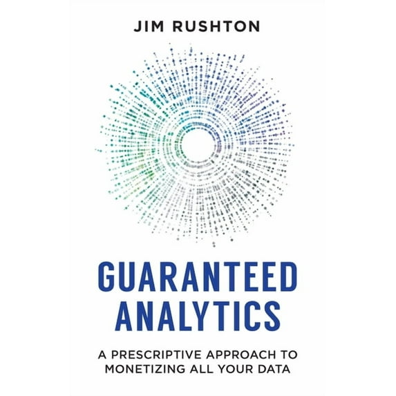 Guaranteed Analytics: A Prescriptive Approach to Monetizing All Your Data, (Paperback)