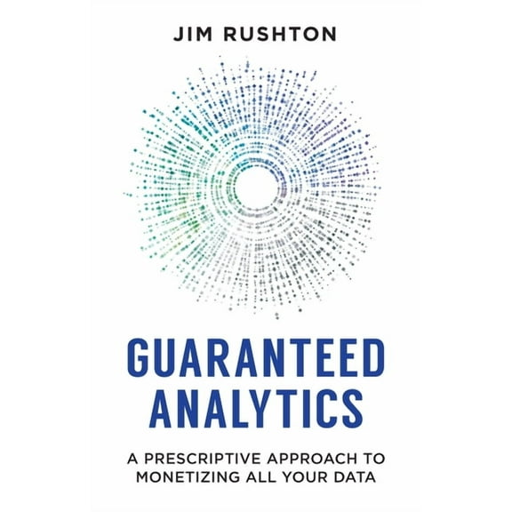 Guaranteed Analytics: A Prescriptive Approach to Monetizing All Your Data, (Paperback)