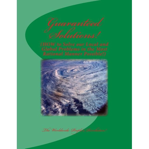 Guaranteed Solutions!: HOW to Solve our Local and Global Problems in the Most Rational Manner Possible! Paperback 1974359948 9781974359943 The Worldwide Peoples Revolution!