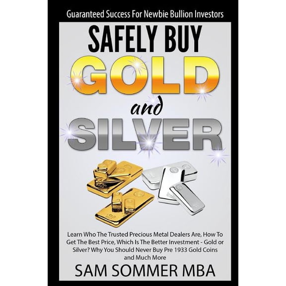 Guaranteed Success For Newbie Bullion Investors Safely Buy Gold and Silver: Learn Who The Trusted Precious Metal Dealers Are, How To Get The Best Price, Which Is The Better Investment-Gold or Silver?