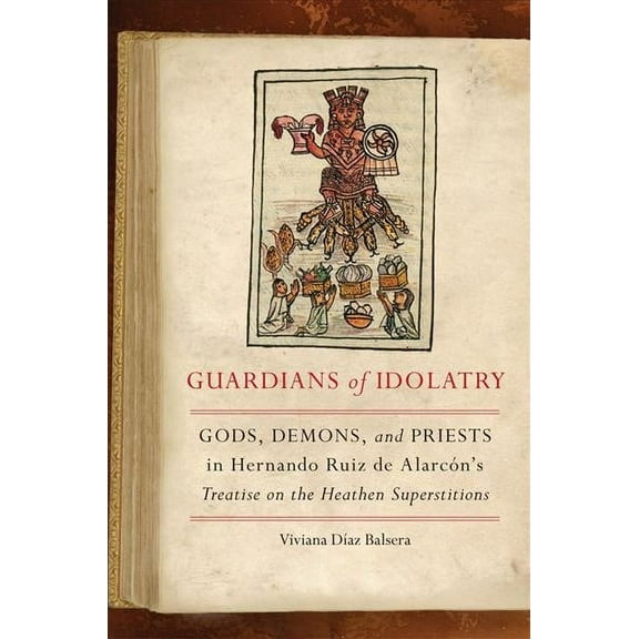 Guardians of Idolatry : Gods, Demons, and Priests in Hernando Ruiz de Alarcn's Treatise on the Heathen Superstitions (Hardcover)