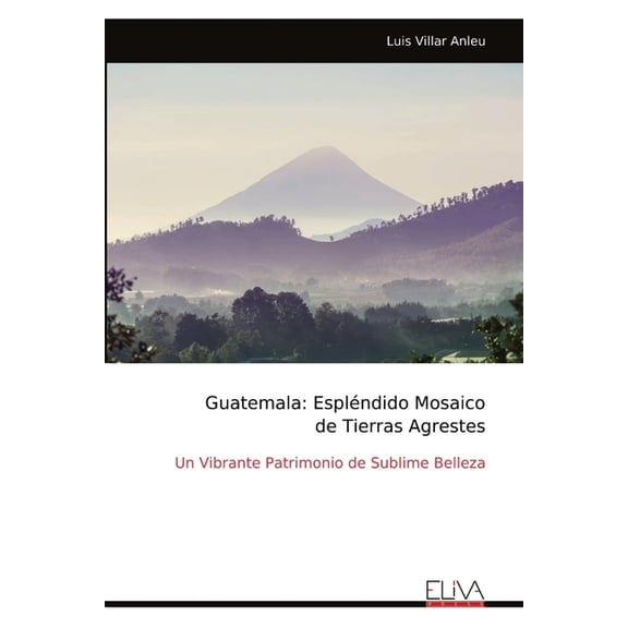 Guatemala: Esplndido Mosaico de Tierras Agrestes: Un Vibrante Patrimonio de Sublime Belleza, (Paperback)